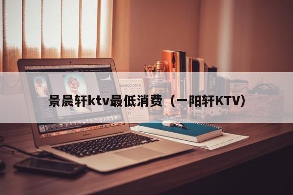 景晨轩ktv最低消费（一阳轩KTV）