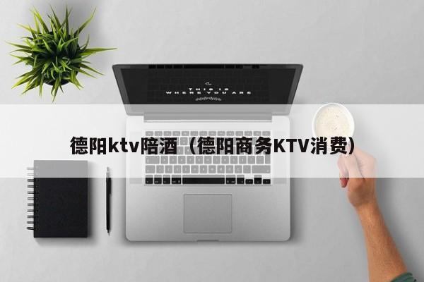 德阳ktv陪酒（德阳商务KTV消费）